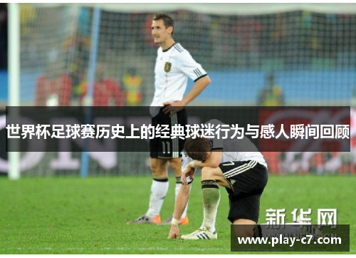 世界杯足球赛历史上的经典球迷行为与感人瞬间回顾