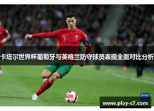 卡塔尔世界杯葡萄牙与英格兰防守球员表现全面对比分析