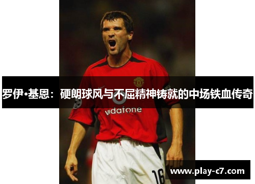 罗伊·基恩：硬朗球风与不屈精神铸就的中场铁血传奇