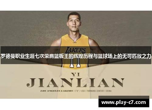 罗德曼职业生涯七次荣膺篮板王的辉煌历程与篮球场上的无可匹敌之力