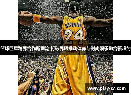 篮球巨星跨界合作新潮流 打破界限推动体育与时尚娱乐融合新趋势