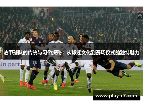 法甲球队的传统与习俗探秘：从球迷文化到赛场仪式的独特魅力