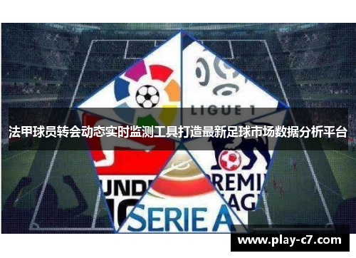 法甲球员转会动态实时监测工具打造最新足球市场数据分析平台