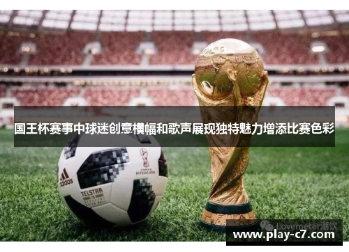 国王杯赛事中球迷创意横幅和歌声展现独特魅力增添比赛色彩
