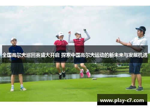 全国高尔夫巡回赛盛大开启 探索中国高尔夫运动的新未来与发展机遇
