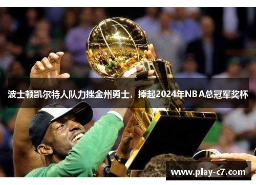 波士顿凯尔特人队力挫金州勇士，捧起2024年NBA总冠军奖杯
