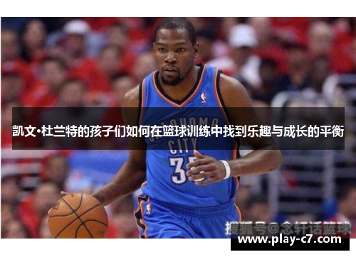 凯文·杜兰特的孩子们如何在篮球训练中找到乐趣与成长的平衡