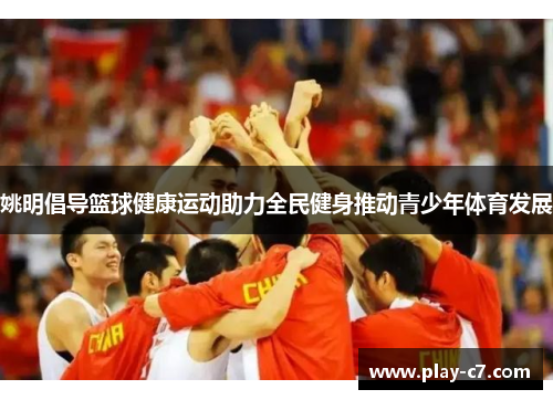 姚明倡导篮球健康运动助力全民健身推动青少年体育发展