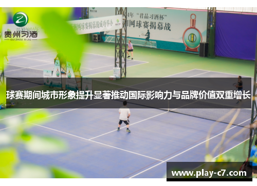 球赛期间城市形象提升显著推动国际影响力与品牌价值双重增长