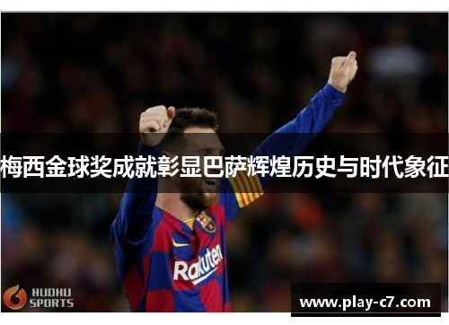 梅西金球奖成就彰显巴萨辉煌历史与时代象征