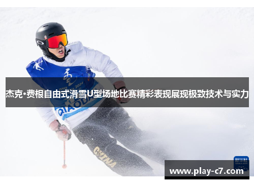 杰克·费根自由式滑雪U型场地比赛精彩表现展现极致技术与实力
