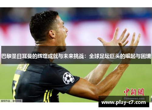 巴黎圣日耳曼的辉煌成就与未来挑战：全球足坛巨头的崛起与困境