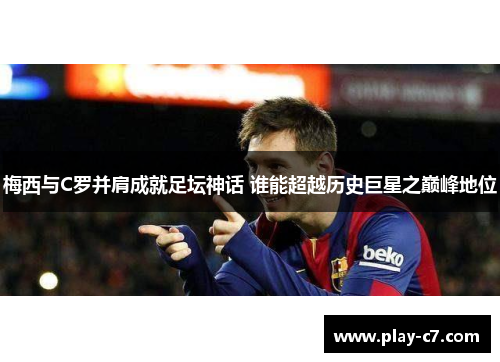 梅西与C罗并肩成就足坛神话 谁能超越历史巨星之巅峰地位