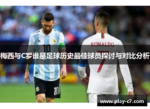 梅西与C罗谁是足球历史最佳球员探讨与对比分析