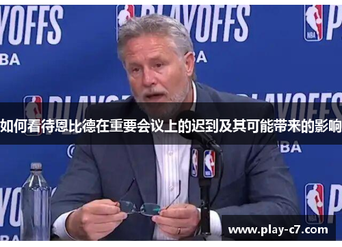 如何看待恩比德在重要会议上的迟到及其可能带来的影响