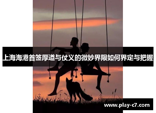 上海海港首签厚道与仗义的微妙界限如何界定与把握