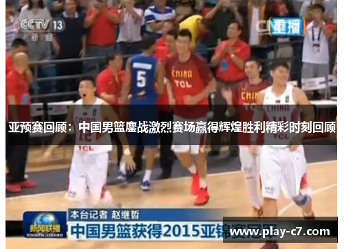 亚预赛回顾：中国男篮鏖战激烈赛场赢得辉煌胜利精彩时刻回顾