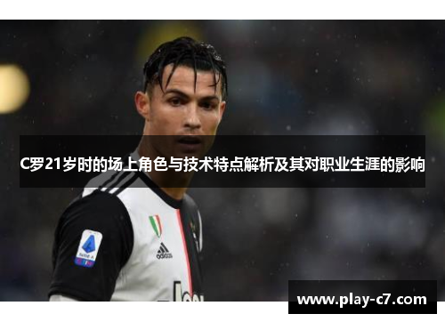 C罗21岁时的场上角色与技术特点解析及其对职业生涯的影响