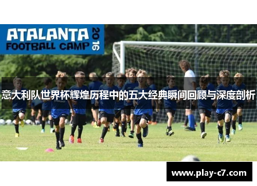 意大利队世界杯辉煌历程中的五大经典瞬间回顾与深度剖析