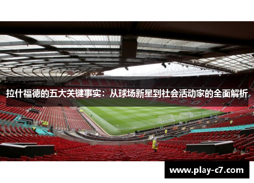 拉什福德的五大关键事实：从球场新星到社会活动家的全面解析