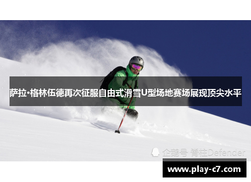 萨拉·格林伍德再次征服自由式滑雪U型场地赛场展现顶尖水平