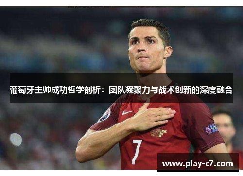 葡萄牙主帅成功哲学剖析：团队凝聚力与战术创新的深度融合