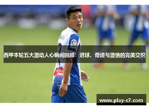 西甲本轮五大激动人心瞬间回顾：进球、奇迹与激情的完美交织