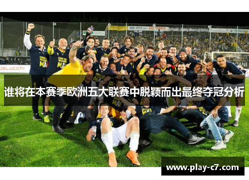 谁将在本赛季欧洲五大联赛中脱颖而出最终夺冠分析