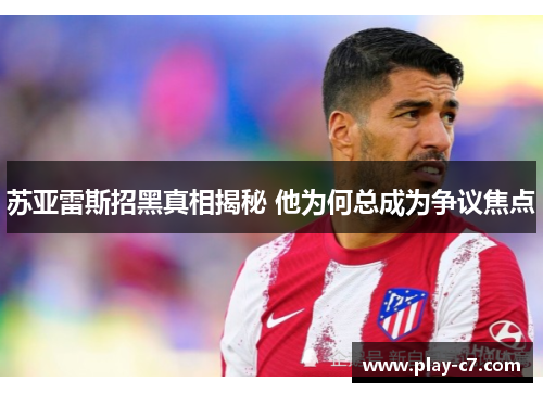 苏亚雷斯招黑真相揭秘 他为何总成为争议焦点