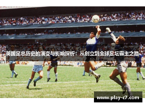 英国足总历史的演变与影响探析：从创立到全球足坛霸主之路