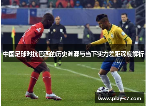中国足球对抗巴西的历史渊源与当下实力差距深度解析