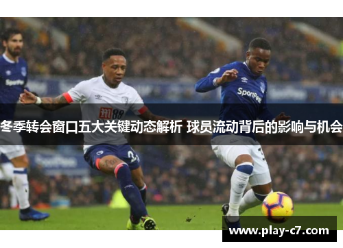 冬季转会窗口五大关键动态解析 球员流动背后的影响与机会