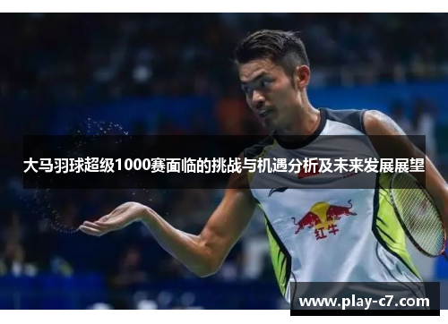大马羽球超级1000赛面临的挑战与机遇分析及未来发展展望