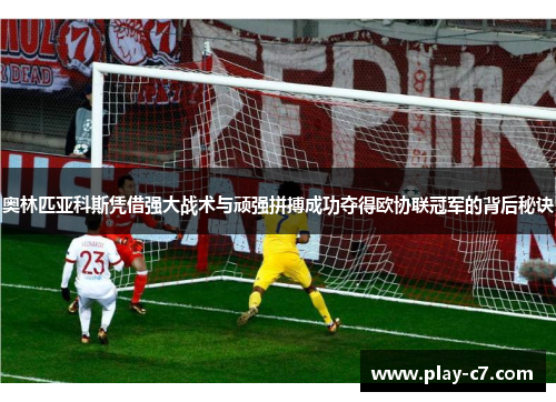 奥林匹亚科斯凭借强大战术与顽强拼搏成功夺得欧协联冠军的背后秘诀