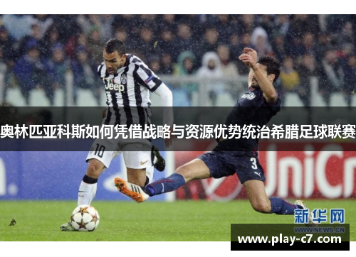 奥林匹亚科斯如何凭借战略与资源优势统治希腊足球联赛