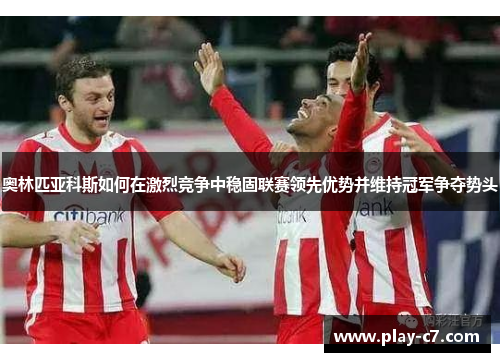 奥林匹亚科斯如何在激烈竞争中稳固联赛领先优势并维持冠军争夺势头