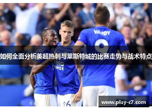 如何全面分析英超热刺与莱斯特城的比赛走势与战术特点