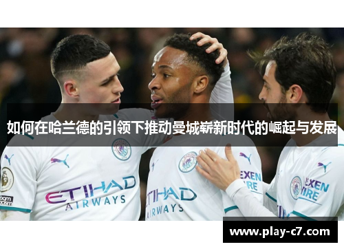如何在哈兰德的引领下推动曼城崭新时代的崛起与发展