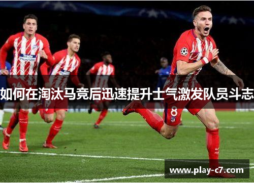 如何在淘汰马竞后迅速提升士气激发队员斗志