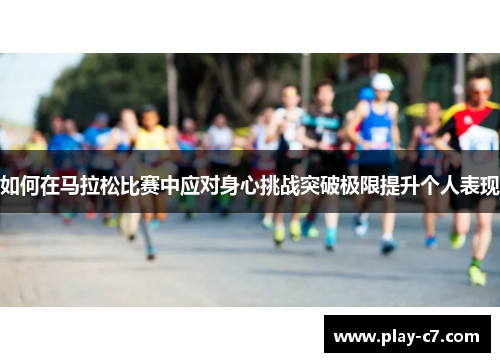 如何在马拉松比赛中应对身心挑战突破极限提升个人表现 如何在马拉松比赛中应对身心挑战突破极限提升个人表现